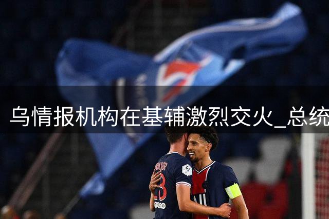 乌情报机构在基辅激烈交火 总统下令彻查事件